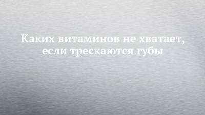 Татьяна Егорова - Каких витаминов не хватает, если трескаются губы - chelny-izvest.ru