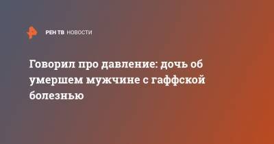 Говорил про давление: дочь об умершем мужчине с гаффской болезнью - ren.tv - Тюменская обл.
