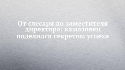 От слесаря до заместителя директора: камазовец поделился секретом успеха - chelny-izvest.ru