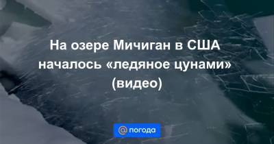 Екатерина Гура - На озере Мичиган в США началось «ледяное цунами» (видео) - news.mail.ru - США - шт. Мичиган