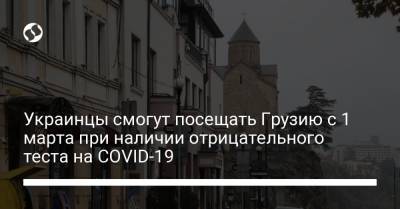 Украинцы смогут посещать Грузию с 1 марта при наличии отрицательного теста на COVID-19 - liga.net - Украина - Грузия - Азербайджан - с. 1 Марта