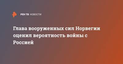 Глава вооруженных сил Норвегии оценил вероятность войны с Россией - ren.tv - Москва - Норвегия - Осло