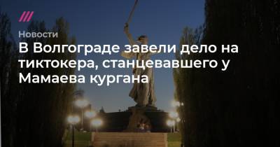В Волгограде завели дело на тиктокера, станцевавшего у Мамаева кургана - tvrain.ru - Волгоград