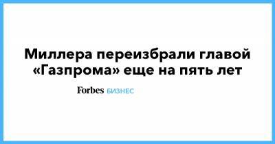 Алексей Миллер - Миллера переизбрали главой «Газпрома» еще на пять лет - forbes.ru