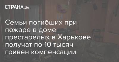 Алексей Чернышов - Семьи погибших при пожаре в доме престарелых в Харькове получат по 10 тысяч гривен компенсации - strana.ua - Харьков