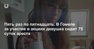 Пять раз по пятнадцать. В Гомеле за участие в акциях девушка сидит 75 суток ареста - news.tut.by - Гомель - Гомельская обл.