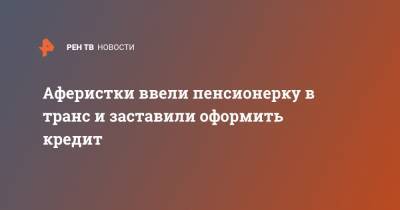 Аферистки ввели пенсионерку в транс и заставили оформить кредит - ren.tv - Москва