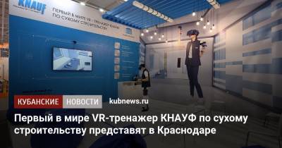 Первый в мире VR-тренажер КНАУФ по сухому строительству представят в Краснодаре - kubnews.ru - Краснодар - Благоустройство - Строительство
