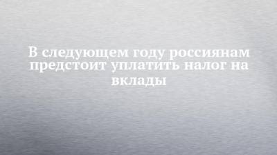 В следующем году россиянам предстоит уплатить налог на вклады - chelny-izvest.ru