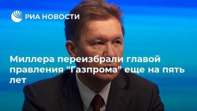 Алексей Миллер - Миллера переизбрали главой правления "Газпрома" еще на пять лет - ria.ru - Москва - Россия