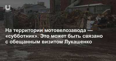 На территории мотовелозавода — «субботник». Это может быть связано с обещанным визитом Лукашенко - news.tut.by - Минск