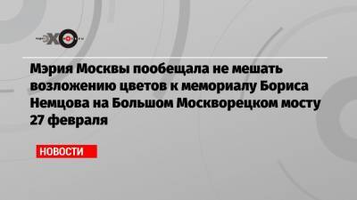 Илья Яшин - Борис Немцов - Мэрия Москвы пообещала не мешать возложению цветов к мемориалу Бориса Немцова на Большом Москворецком мосту 27 февраля - echo.msk.ru - Москва