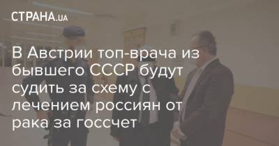 В Австрии топ-врача из бывшего СССР будут судить за схему с лечением россиян от рака за госсчет - strana.ua - Москва - Австрия - Вена