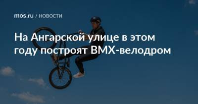 Андрей Бочкарев - Рафик Загрутдинов - На Ангарской улице в этом году построят BMX-велодром - mos.ru - Москва