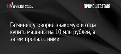 Гатчинец уговорил знакомую и отца купить машины на 10 млн рублей, а затем пропал с ними - ivbg.ru - Ленинградская обл. - Российская Империя - район Гатчинский