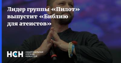 Лидер группы «Пилот» выпустит «Библию для атеистов» - nsn.fm