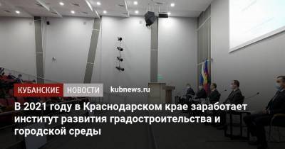 Вениамин Кондратьев - В 2021 году в Краснодарском крае заработает институт развития градостроительства и городской среды - kubnews.ru - Краснодарский край - Строительство