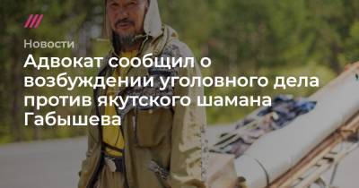 Александр Габышев - Адвокат сообщил о возбуждении уголовного дела против якутского шамана Габышева - tvrain.ru - Москва - Якутск