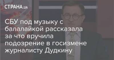 Юрий Дудкин - СБУ под музыку с балалайкой рассказала за что вручила подозрение в госизмене журналисту Дудкину - strana.ua
