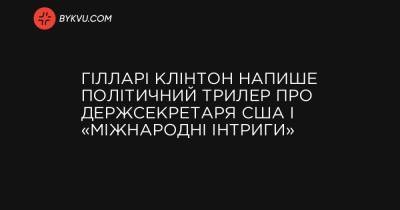 Гілларі Клінтон напише політичний трилер про держсекретаря США і «міжнародні інтриги» - bykvu.com - Украина
