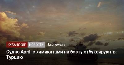 Судно April с химикатами на борту отбуксируют в Турцию - kubnews.ru - Краснодарский край - Турция