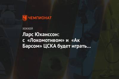 Ларс Юханссон - Ларс Юханссон: с «Локомотивом» и «Ак Барсом» ЦСКА будет играть так, будто это уже плей-офф - championat.com
