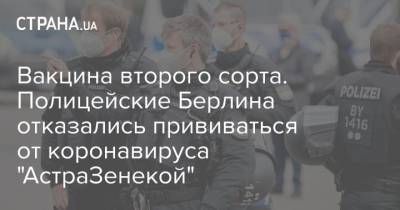 Вакцина второго сорта. Полицейские Берлина отказались прививаться от коронавируса "АстраЗенекой" - strana.ua - Берлин
