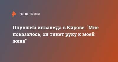 Пнувший инвалида в Кирове: "Мне показалось, он тянет руку к моей жене" - ren.tv