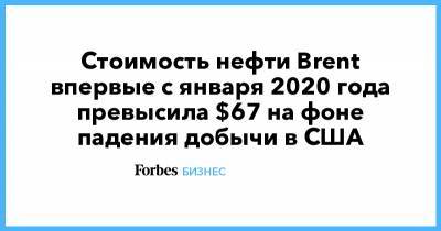 Стоимость нефти Brent впервые с января 2020 года превысила $67 на фоне падения добычи в США - forbes.ru - Саудовская Аравия