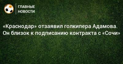 Андрей Панков - Денис Адамов - «Краснодар» отзаявил голкипера Адамова. Он близок к подписанию контракта с «Сочи» - bombardir.ru - Сочи - Краснодар