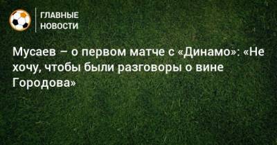 Мурад Мусаев - Мусаев – о первом матче с «Динамо»: «Не хочу, чтобы были разговоры о вине Городова» - bombardir.ru - Краснодар - Загреб