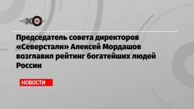 Владимир Потанин - Алексей Мордашов - Председатель совета директоров «Северстали» Алексей Мордашов возглавил рейтинг богатейших людей России - echo.msk.ru