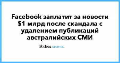 Ник Клегг - Facebook заплатит за новости $1 млрд после скандала с удалением публикаций австралийских СМИ - forbes.ru - Австралия - Новости