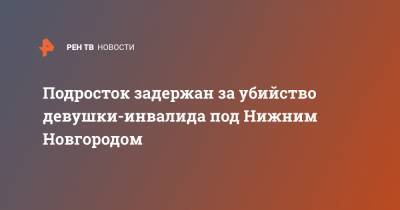 Подросток задержан за убийство девушки-инвалида под Нижним Новгородом - ren.tv - Нижегородская обл. - Нижний Новгород