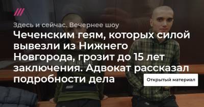 Чеченским геям, которых силой вывезли из Нижнего Новгорода, грозит до 15 лет заключения. Адвокат рассказал подробности дела - tvrain.ru - Нижний Новгород