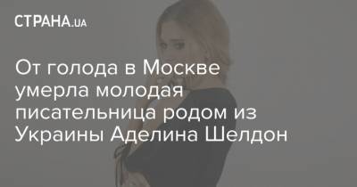 От голода в Москве умерла молодая писательница родом из Украины Аделина Шелдон - strana.ua - Москва