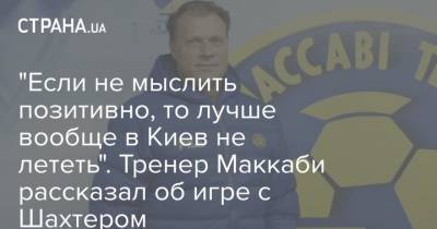 "Если не мыслить позитивно, то лучше вообще в Киев не лететь". Тренер Маккаби рассказал об игре с Шахтером - strana.ua - Киев - Донецк