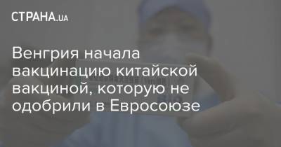 Виктор Орбан - Венгрия начала вакцинацию китайской вакциной, которую не одобрили в Евросоюзе - strana.ua - Китай - Венгрия