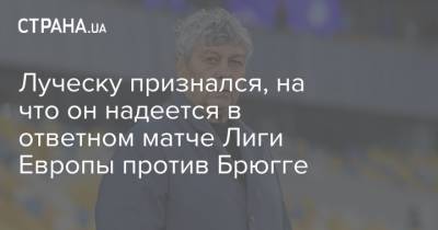 Мирча Луческу - Луческу признался, на что он надеется в ответном матче Лиги Европы против Брюгге - strana.ua - Киев - Луческ