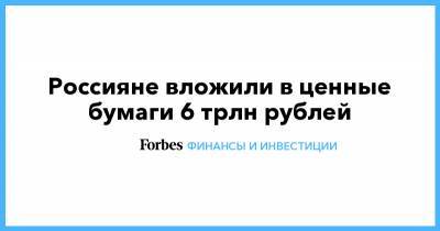 Россияне вложили в ценные бумаги 6 трлн рублей - forbes.ru