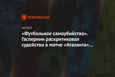 Джан Пьеро Гасперини - «Футбольное самоубийство». Гасперини раскритиковал судейство в матче «Аталанта» — «Реал» - championat.com