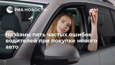 Названы пять частых ошибок водителей при покупке нового авто - ria.ru - Москва - Россия