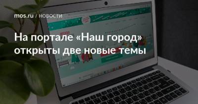 На портале «Наш город» открыты две новые темы - mos.ru - Москва
