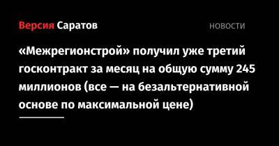 «Межрегионстрой» получил уже третий госконтракт за месяц на общую сумму 245 миллионов (все — на безальтернативной основе по максимальной цене) - nversia.ru - Саратов