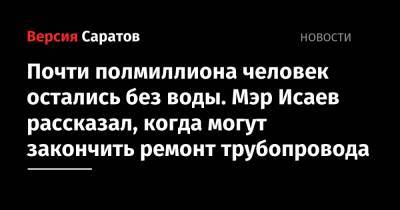Почти полмиллиона человек остались без воды. Мэр Исаев рассказал, когда могут закончить ремонт трубопровода - nversia.ru - Саратов