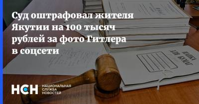Суд оштрафовал жителя Якутии на 100 тысяч рублей за фото Гитлера в соцсети - nsn.fm - респ. Саха