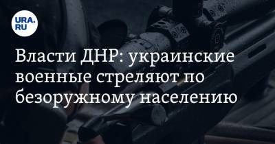 Власти ДНР: украинские военные стреляют по безоружному населению - ura.news - ДНР - ЛНР