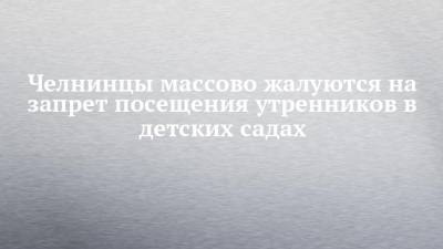 Челнинцы массово жалуются на запрет посещения утренников в детских садах - chelny-izvest.ru - Набережные Челны