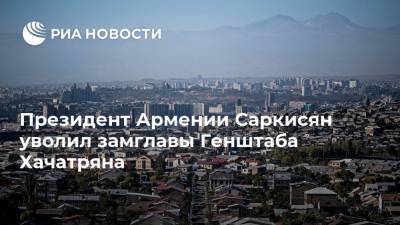 Никол Пашинян - Армен Саркисян - Никола Пашинян - Серж Саргсян - Президент Армении Саркисян уволил замглавы Генштаба Хачатряна - ria.ru - Армения - Ереван