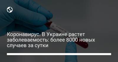 Максим Степанов - Коронавирус. В Украине растет заболеваемость: более 8000 новых случаев за сутки - liga.net - Киев